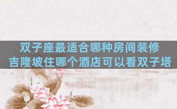 双子座最适合哪种房间装修 吉隆坡住哪个酒店可以看双子塔